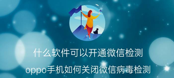 什么软件可以开通微信检测 oppo手机如何关闭微信病毒检测？